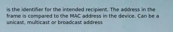 is the identifier for the intended recipient. The address in the frame is compared to the MAC address in the device. Can be a unicast, multicast or broadcast address