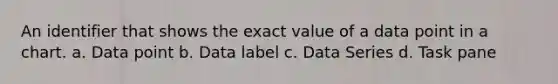 An identifier that shows the exact value of a data point in a chart. a. Data point b. Data label c. Data Series d. Task pane