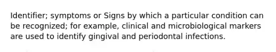 Identifier; symptoms or Signs by which a particular condition can be recognized; for example, clinical and microbiological markers are used to identify gingival and periodontal infections.