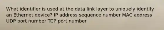 What identifier is used at the data link layer to uniquely identify an Ethernet device? IP address sequence number MAC address UDP port number TCP port number