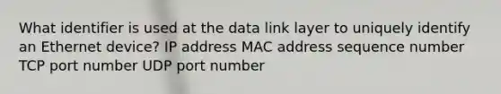 What identifier is used at the data link layer to uniquely identify an Ethernet device? IP address MAC address sequence number TCP port number UDP port number