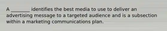 A ________ identifies the best media to use to deliver an advertising message to a targeted audience and is a subsection within a marketing communications plan.