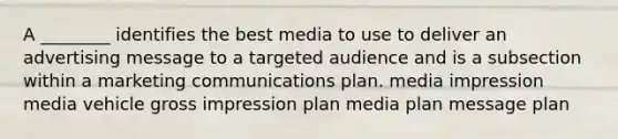 A ________ identifies the best media to use to deliver an advertising message to a targeted audience and is a subsection within a marketing communications plan. media impression media vehicle gross impression plan media plan message plan