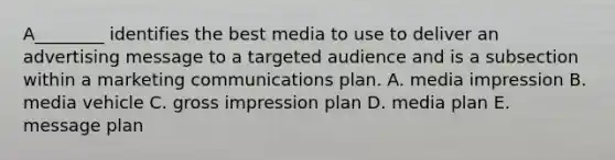 A________ identifies the best media to use to deliver an advertising message to a targeted audience and is a subsection within a marketing communications plan. A. media impression B. media vehicle C. gross impression plan D. media plan E. message plan