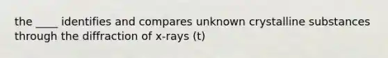 the ____ identifies and compares unknown crystalline substances through the diffraction of x-rays (t)