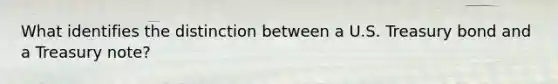 What identifies the distinction between a U.S. Treasury bond and a Treasury note?