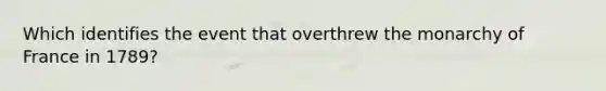 Which identifies the event that overthrew the monarchy of France in 1789?
