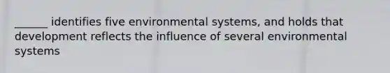 ______ identifies five environmental systems, and holds that development reflects the influence of several environmental systems