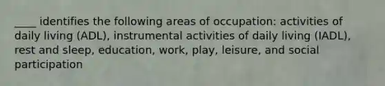 ____ identifies the following areas of occupation: activities of daily living (ADL), instrumental activities of daily living (IADL), rest and sleep, education, work, play, leisure, and social participation