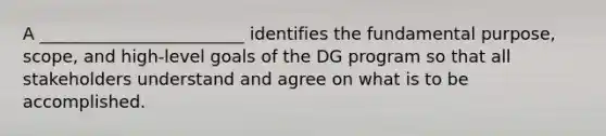 A ________________________ identifies the fundamental purpose, scope, and high-level goals of the DG program so that all stakeholders understand and agree on what is to be accomplished.