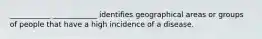 ___________ ____________ identifies geographical areas or groups of people that have a high incidence of a disease.