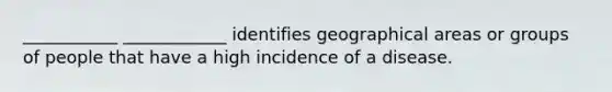 ___________ ____________ identifies geographical areas or groups of people that have a high incidence of a disease.