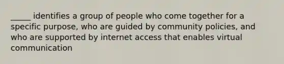 _____ identifies a group of people who come together for a specific purpose, who are guided by community policies, and who are supported by internet access that enables virtual communication