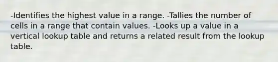 -Identifies the highest value in a range. -Tallies the number of cells in a range that contain values. -Looks up a value in a vertical lookup table and returns a related result from the lookup table.