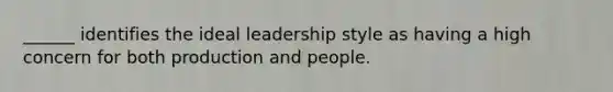 ______ identifies the ideal leadership style as having a high concern for both production and people.