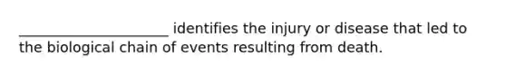 _____________________ identifies the injury or disease that led to the biological chain of events resulting from death.