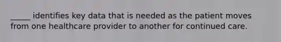 _____ identifies key data that is needed as the patient moves from one healthcare provider to another for continued care.