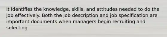 It identifies the knowledge, skills, and attitudes needed to do the job effectively. Both the job description and job specification are important documents when managers begin recruiting and selecting