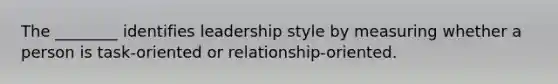 The ________ identifies leadership style by measuring whether a person is task-oriented or relationship-oriented.