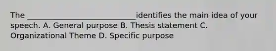 The ____________________________identifies the main idea of your speech. A. General purpose B. Thesis statement C. Organizational Theme D. Specific purpose