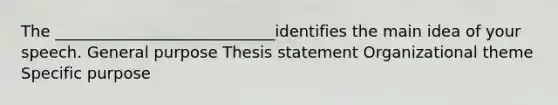 The ____________________________identifies the main idea of your speech. General purpose Thesis statement Organizational theme Specific purpose