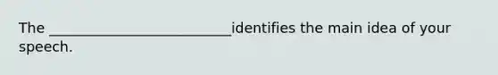 The __________________________identifies the main idea of your speech.