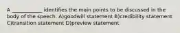 A ____________ identifies the main points to be discussed in the body of the speech. A)goodwill statement B)credibility statement C)transition statement D)preview statement