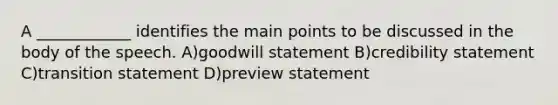 A ____________ identifies the main points to be discussed in the body of the speech. A)goodwill statement B)credibility statement C)transition statement D)preview statement