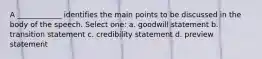 A ____________ identifies the main points to be discussed in the body of the speech. Select one: a. goodwill statement b. transition statement c. credibility statement d. preview statement