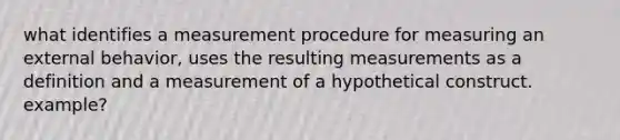 what identifies a measurement procedure for measuring an external behavior, uses the resulting measurements as a definition and a measurement of a hypothetical construct. example?