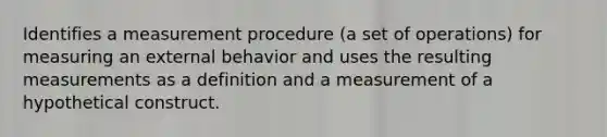 Identifies a measurement procedure (a set of operations) for measuring an external behavior and uses the resulting measurements as a definition and a measurement of a hypothetical construct.