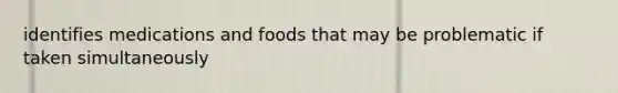 identifies medications and foods that may be problematic if taken simultaneously