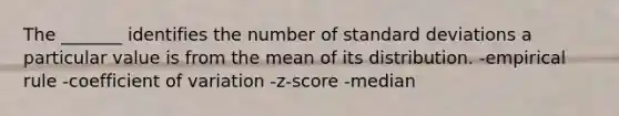 The _______ identifies the number of standard deviations a particular value is from the mean of its distribution. -empirical rule -coefficient of variation -z-score -median