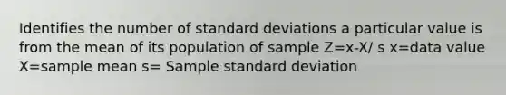 Identifies the number of standard deviations a particular value is from the mean of its population of sample Z=x-X/ s x=data value X=sample mean s= Sample standard deviation