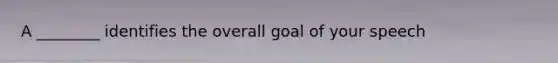 A ________ identifies the overall goal of your speech