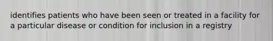 identifies patients who have been seen or treated in a facility for a particular disease or condition for inclusion in a registry