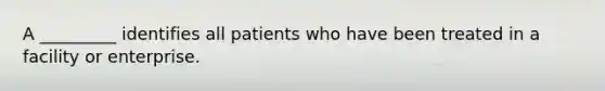 A _________ identifies all patients who have been treated in a facility or enterprise.