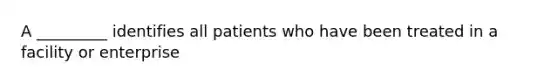 A _________ identifies all patients who have been treated in a facility or enterprise