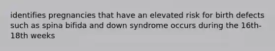 identifies pregnancies that have an elevated risk for birth defects such as spina bifida and down syndrome occurs during the 16th-18th weeks