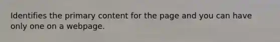 Identifies the primary content for the page and you can have only one on a webpage.