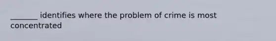 _______ identifies where the problem of crime is most concentrated