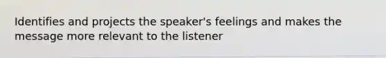 Identifies and projects the speaker's feelings and makes the message more relevant to the listener