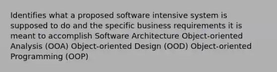 Identifies what a proposed software intensive system is supposed to do and the specific business requirements it is meant to accomplish Software Architecture Object-oriented Analysis (OOA) Object-oriented Design (OOD) Object-oriented Programming (OOP)