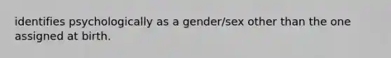 identifies psychologically as a gender/sex other than the one assigned at birth.