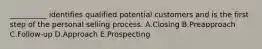 ​__________ identifies qualified potential customers and is the first step of the personal selling process. A.Closing B.Preapproach C.Follow-up D.Approach E.Prospecting