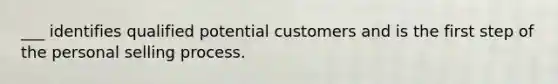 ___ identifies qualified potential customers and is the first step of the personal selling process.