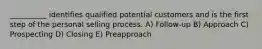 ​__________ identifies qualified potential customers and is the first step of the personal selling process. A) Follow-up B) Approach C) Prospecting D) Closing E) Preapproach