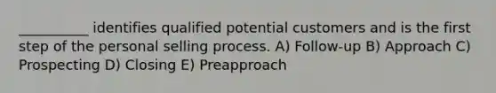 ​__________ identifies qualified potential customers and is the first step of the personal selling process. A) Follow-up B) Approach C) Prospecting D) Closing E) Preapproach