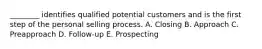 ​________ identifies qualified potential customers and is the first step of the personal selling process. A. Closing B. Approach C. Preapproach D. Follow-up E. Prospecting