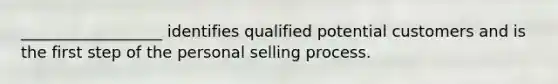 __________________ identifies qualified potential customers and is the first step of the personal selling process.